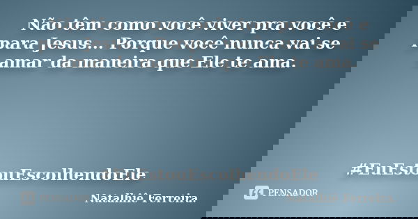 Não têm como você viver pra você e para Jesus... Porque você nunca vai se amar da maneira que Ele te ama. #EuEstouEscolhendoEle... Frase de Natalhiê Ferreira.