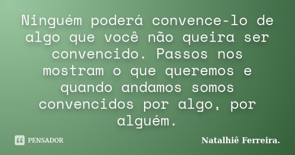 Ninguém poderá convence-lo de algo que você não queira ser convencido. Passos nos mostram o que queremos e quando andamos somos convencidos por algo, por alguém... Frase de Natalhiê Ferreira.