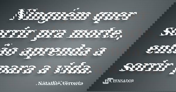Ninguém quer sorrir pra morte, então aprenda a sorrir para a vida.... Frase de Natalhiê Ferreira.