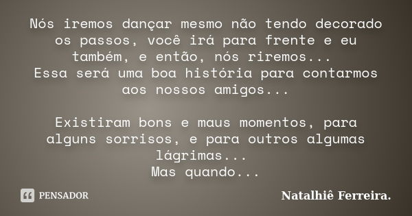 Nós iremos dançar mesmo não tendo decorado os passos, você irá para frente e eu também, e então, nós riremos... Essa será uma boa história para contarmos aos no... Frase de Natalhiê Ferreira.