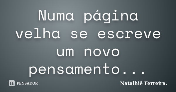 Numa página velha se escreve um novo pensamento...... Frase de Natalhiê Ferreira.