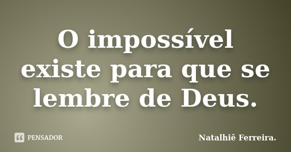 O impossível existe para que se lembre de Deus.... Frase de Natalhiê Ferreira.