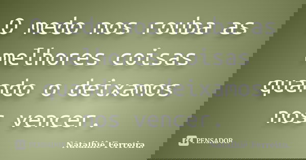 O medo nos rouba as melhores coisas quando o deixamos nos vencer.... Frase de Natalhiê Ferreira.