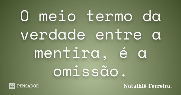 O meio termo da verdade entre a mentira, é a omissão.... Frase de Natalhiê Ferreira.