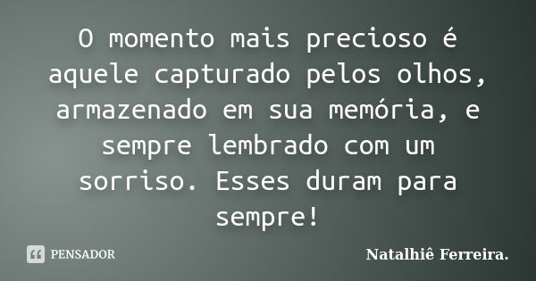 O momento mais precioso é aquele capturado pelos olhos, armazenado em sua memória, e sempre lembrado com um sorriso. Esses duram para sempre!... Frase de Natalhiê Ferreira.