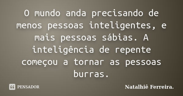 O mundo anda precisando de menos pessoas inteligentes, e mais pessoas sábias. A inteligência de repente começou a tornar as pessoas burras.... Frase de Natalhiê Ferreira.