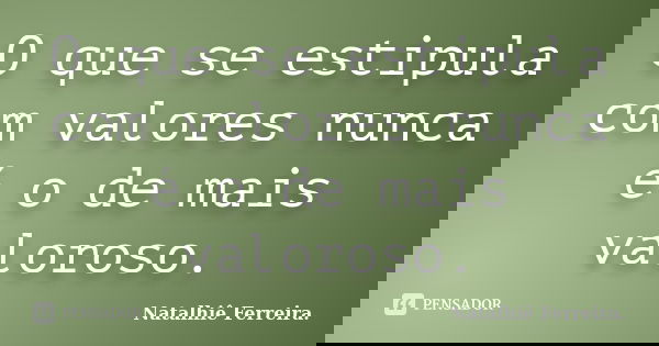 O que se estipula com valores nunca é o de mais valoroso.... Frase de Natalhiê Ferreira.