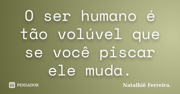 O ser humano é tão volúvel que se você piscar ele muda.... Frase de Natalhiê Ferreira.