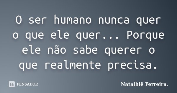 O ser humano nunca quer o que ele quer... Porque ele não sabe querer o que realmente precisa.... Frase de Natalhiê Ferreira.