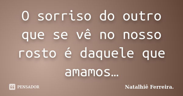 O sorriso do outro que se vê no nosso rosto é daquele que amamos…... Frase de Natalhiê Ferreira.