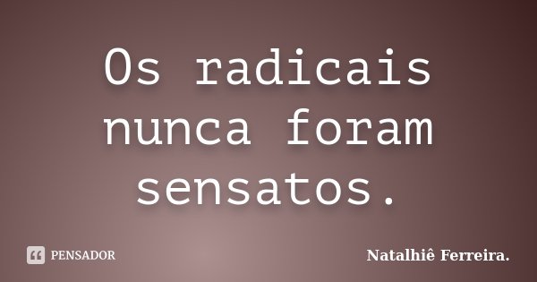 Os radicais nunca foram sensatos.... Frase de Natalhiê Ferreira.
