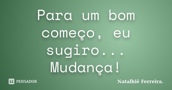 Para um bom começo, eu sugiro... Mudança!... Frase de Natalhiê Ferreira.