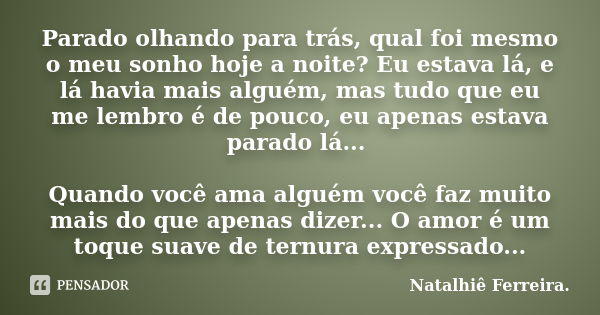 Parado olhando para trás, qual foi mesmo o meu sonho hoje a noite? Eu estava lá, e lá havia mais alguém, mas tudo que eu me lembro é de pouco, eu apenas estava ... Frase de Natalhiê Ferreira.