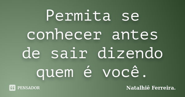 Permita se conhecer antes de sair dizendo quem é você.... Frase de Natalhiê Ferreira.