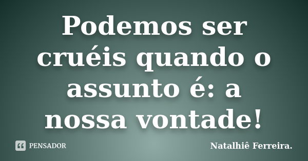 Podemos ser cruéis quando o assunto é: a nossa vontade!... Frase de Natalhiê Ferreira.