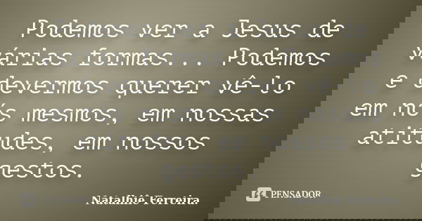 Podemos ver a Jesus de várias formas... Podemos e devermos querer vê-lo em nós mesmos, em nossas atitudes, em nossos gestos.... Frase de Natalhiê Ferreira.
