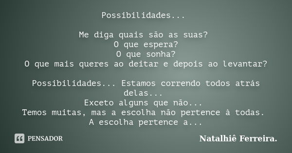 Possibilidades... Me diga quais são as suas? O que espera? O que sonha? O que mais queres ao deitar e depois ao levantar? Possibilidades... Estamos correndo tod... Frase de Natalhiê Ferreira.