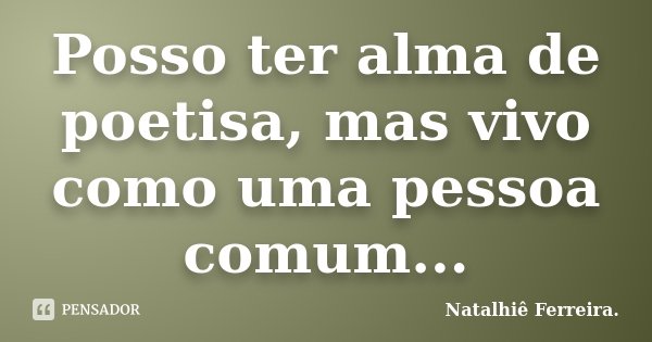 Posso ter alma de poetisa, mas vivo como uma pessoa comum...... Frase de Natalhiê Ferreira.