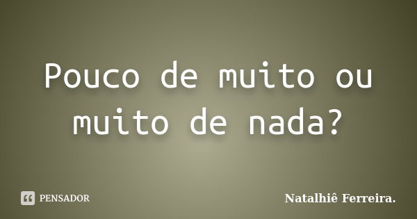 Pouco de muito ou muito de nada?... Frase de Natalhiê Ferreira.