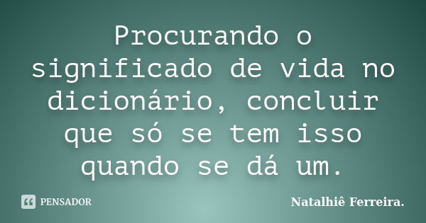 Procurando o significado de vida no dicionário, concluir que só se tem isso quando se dá um.... Frase de Natalhiê Ferreira.