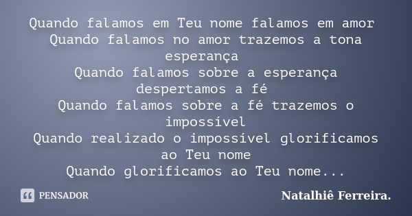 Quando falamos em Teu nome falamos em amor Quando falamos no amor trazemos a tona esperança Quando falamos sobre a esperança despertamos a fé Quando falamos sob... Frase de Natalhiê Ferreira.