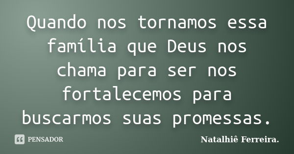 Quando nos tornamos essa família que Deus nos chama para ser nos fortalecemos para buscarmos suas promessas.... Frase de Natalhiê Ferreira.