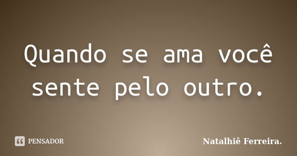 Quando se ama você sente pelo outro.... Frase de Natalhiê Ferreira.