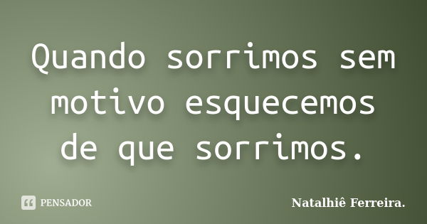 Quando sorrimos sem motivo esquecemos de que sorrimos.... Frase de Natalhiê Ferreira.