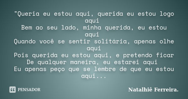 "Queria eu estou aqui, querida eu estou logo aqui Bem ao seu lado, minha querida, eu estou aqui Quando você se sentir solitária, apenas olhe aqui Pois quer... Frase de Natalhiê Ferreira.