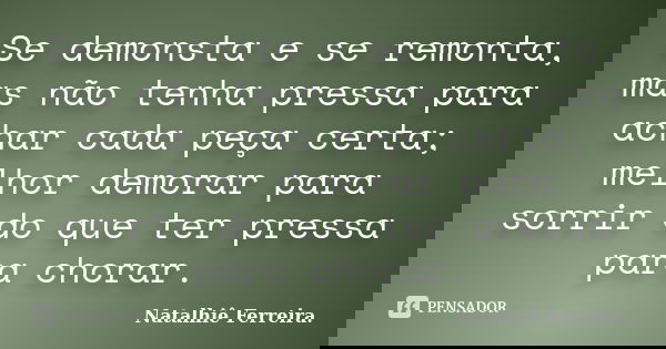 Se demonsta e se remonta, mas não tenha pressa para achar cada peça certa; melhor demorar para sorrir do que ter pressa para chorar.... Frase de Natalhiê Ferreira.