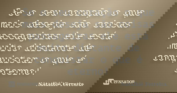Se o seu coração o que mais deseja são coisas passageiras ele está muito distante de conquistar o que é eterno!... Frase de Natalhiê Ferreira.