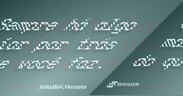 Sempre há algo maior por trás do que você faz.... Frase de Natalhiê Ferreira.
