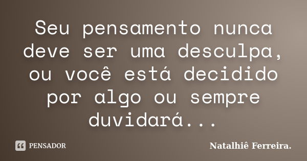 Seu pensamento nunca deve ser uma desculpa, ou você está decidido por algo ou sempre duvidará...... Frase de Natalhiê Ferreira.