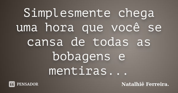 Simplesmente chega uma hora que você se cansa de todas as bobagens e mentiras...... Frase de Natalhiê Ferreira.