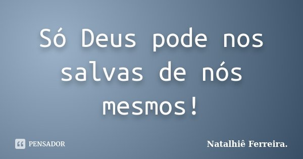 Só Deus pode nos salvas de nós mesmos!... Frase de Natalhiê Ferreira.