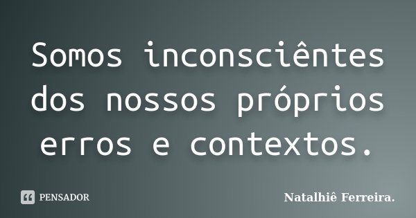 Somos inconsciêntes dos nossos próprios erros e contextos.... Frase de Natalhiê Ferreira.