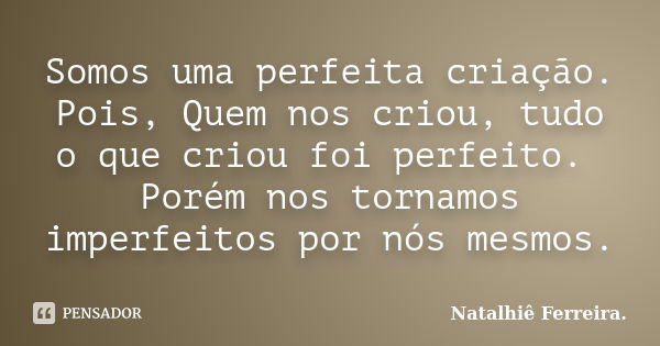 Somos uma perfeita criação. Pois, Quem nos criou, tudo o que criou foi perfeito. Porém nos tornamos imperfeitos por nós mesmos.... Frase de Natalhiê Ferreira.