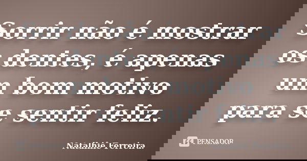 Sorrir não é mostrar os dentes, é apenas um bom motivo para se sentir feliz.... Frase de Natalhiê Ferreira.