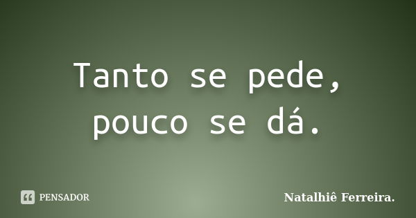 Tanto se pede, pouco se dá.... Frase de Natalhiê Ferreira.