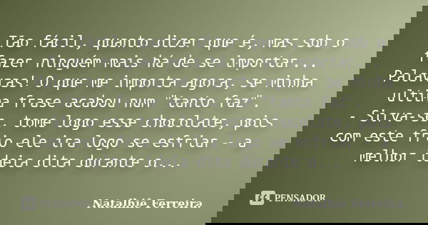 Tão fácil, quanto dizer que é, mas sob o fazer ninguém mais há de se importar... Palavras! O que me importa agora, se minha ultima frase acabou num "tanto ... Frase de Natalhiê Ferreira.