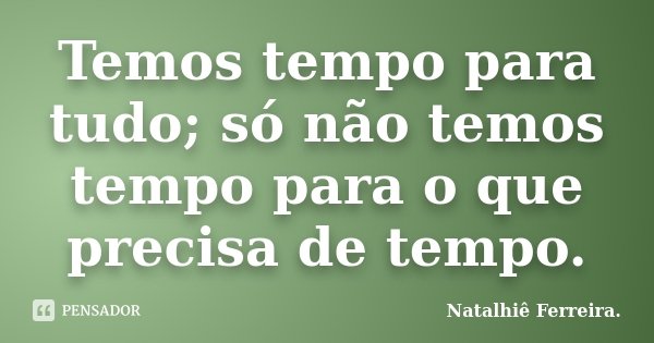 Temos tempo para tudo; só não temos tempo para o que precisa de tempo.... Frase de Natalhiê Ferreira.