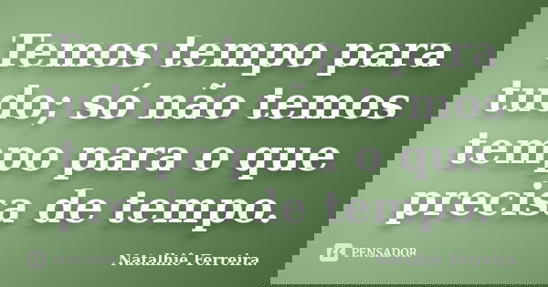 Temos tempo para tudo; só não temos tempo para o que precisa de tempo.... Frase de Natalhiê Ferreira.