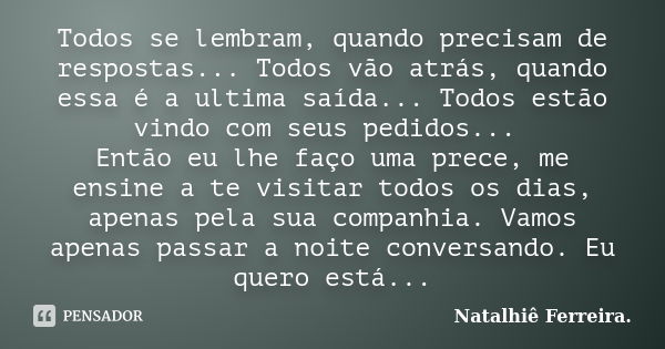 Todos se lembram, quando precisam de respostas... Todos vão atrás, quando essa é a ultima saída... Todos estão vindo com seus pedidos... Então eu lhe faço uma p... Frase de Natalhiê Ferreira.