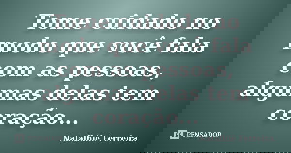 Tome cuidado no modo que você fala com as pessoas, algumas delas tem coração...... Frase de Natalhiê Ferreira.