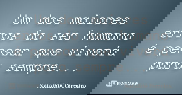 Um dos maiores erros do ser humano é pensar que viverá para sempre...... Frase de Natalhiê Ferreira.