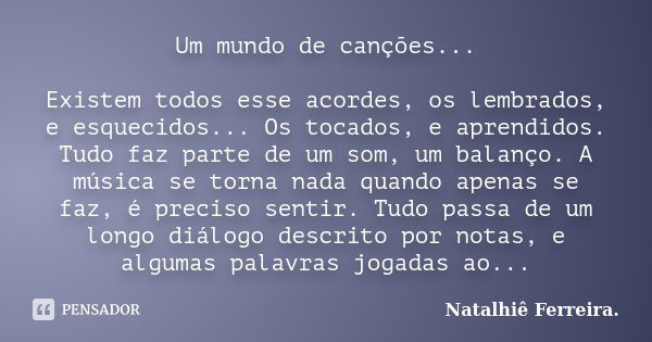 Um mundo de canções... Existem todos esse acordes, os lembrados, e esquecidos... Os tocados, e aprendidos. Tudo faz parte de um som, um balanço. A música se tor... Frase de Natalhiê Ferreira.