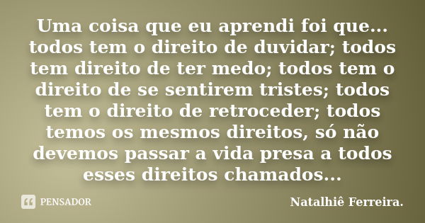 Uma coisa que eu aprendi foi que... todos tem o direito de duvidar; todos tem direito de ter medo; todos tem o direito de se sentirem tristes; todos tem o direi... Frase de Natalhiê Ferreira..