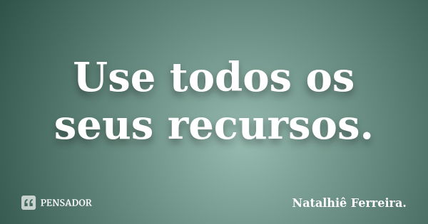 Use todos os seus recursos.... Frase de Natalhiê Ferreira.