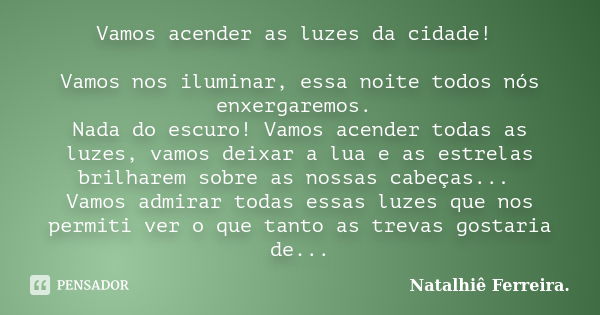 Vamos acender as luzes da cidade! Vamos nos iluminar, essa noite todos nós enxergaremos. Nada do escuro! Vamos acender todas as luzes, vamos deixar a lua e as e... Frase de Natalhiê Ferreira.