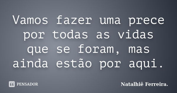 Vamos fazer uma prece por todas as vidas que se foram, mas ainda estão por aqui.... Frase de Natalhiê Ferreira.